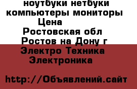 ноутбуки нетбуки компьютеры мониторы › Цена ­ 5 000 - Ростовская обл., Ростов-на-Дону г. Электро-Техника » Электроника   